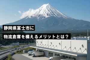 静岡県富士市に物流倉庫を構えるメリットとは？