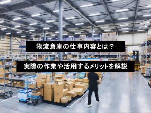 物流倉庫の仕事内容とは？実際の作業や活用するメリットを解説
