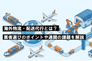 海外物流・配送代行とは？業者選びのポイントや通関の課題を解説