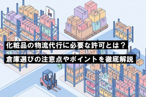 化粧品の物流代行に必要な許可とは？倉庫選びの注意点やポイントを徹底解説