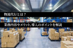 物流代行とは？業務内容やメリット、導入のポイントを解説