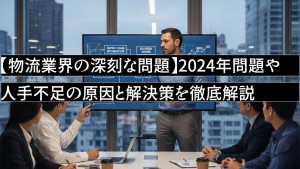 【物流業界の深刻な問題】2024年問題や人手不足の原因と解決策を徹底解説