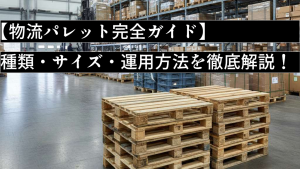 【物流パレット完全ガイド】種類・サイズ・運用方法を徹底解説！効率化の鍵はこれだ