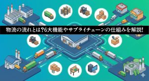 物流の流れとは？6大機能やサプライチェーンの仕組みを解説！