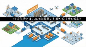 物流危機とは？2024年問題の影響や解決策を解説！