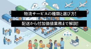物流サービスの種類と選び方！配送から付加価値業務まで解説！