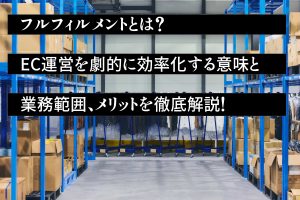 フルフィルメントとは？EC運営を劇的に効率化する意味と業務範囲、メリットを徹底解説！