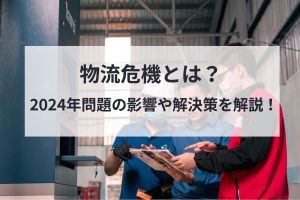 物流危機とは？2024年問題の影響や解決策を解説！