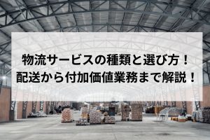物流サービスの種類と選び方！配送から付加価値業務まで解説！