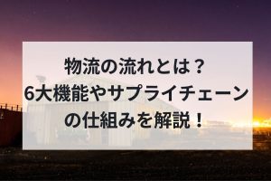 物流の流れとは？6大機能やサプライチェーンの仕組みを解説！