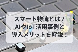スマート物流とは？AIやIoT活用事例と導入メリットを解説！