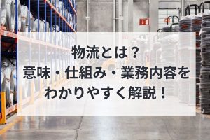 物流とは？意味・仕組み・業務内容をわかりやすく解説！
