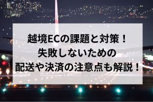 越境ECの課題と対策！失敗しないための配送や決済の注意点も解説！