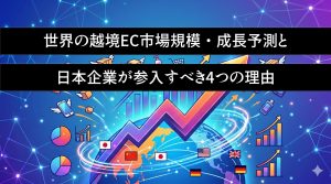 世界の越境EC市場規模・成長予測と日本企業が参入すべき4つの理由