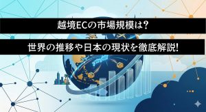 越境ECの市場規模は？世界の推移や日本の現状を徹底解説！