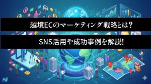 越境ECのマーケティング戦略とは？SNS活用や成功事例を解説！