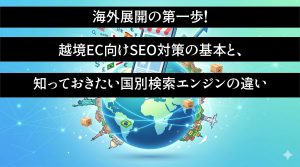 海外展開の第一歩！越境EC向けSEO対策の基本と、知っておきたい国別検索エンジンの違い