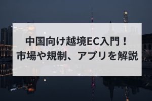 中国向け越境EC入門！市場や規制、アプリを解説