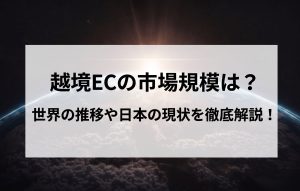 越境ECの市場規模は？世界の推移や日本の現状を徹底解説！