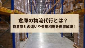 倉庫の物流代行とは？貸倉庫との違いや費用相場を徹底解説！