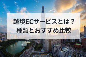 越境ECサービスとは？種類とおすすめ比較