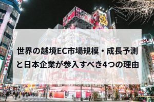 世界の越境EC市場規模・成長予測と日本企業が参入すべき4つの理由
