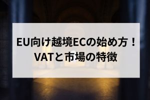 EU向け越境ECの始め方！VATと市場の特徴