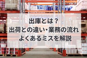 出庫とは？出荷との違い・業務の流れ・よくあるミスを解説