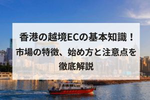 香港の越境ECの基本知識！市場の特徴、始め方と注意点を徹底解説