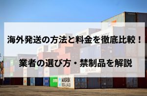 海外発送の方法と料金を徹底比較！業者の選び方・禁制品を解説