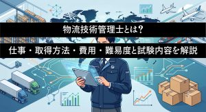 物流技術管理士とは？　仕事・取得方法・費用・難易度と試験内容を解説