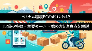 ベトナム越境ECのポイントは？市場の特徴・主要モール・始め方と注意点を解説