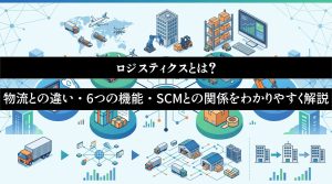 ロジスティクスとは？物流との違い・6つの機能・SCMとの関係をわかりやすく解説