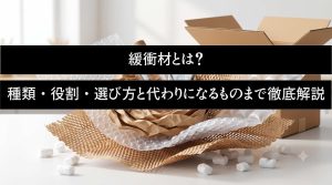 緩衝材とは？種類・役割・選び方と代わりになるものまで徹底解説
