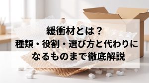 緩衝材とは？種類・役割・選び方と代わりになるものまで徹底解説
