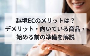 越境ECのメリットは？　デメリット・向いている商品・始める前の準備を解説