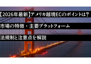 【2026年最新】アメリカ越境ECのポイントは？市場の特徴・主要プラットフォーム・法規制と注意点を解説