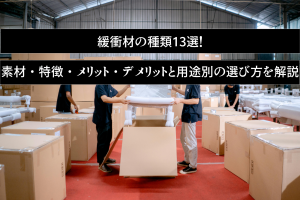 緩衝材の種類13選！素材・特徴・メリット・デメリットと用途別の選び方を解説