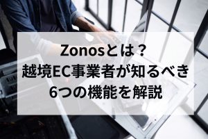 Zonosとは？越境EC事業者が知るべき6つの機能を解説