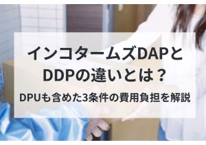 インコタームズDAPとDDPの違いとは？DPUも含めた3条件の費用負担を解説