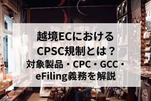 越境ECにおけるCPSC規制とは？対象製品・CPC・GCC・eFiling義務化を解説