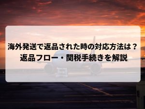 海外発送で返品された時の対応方法は？返品フロー・関税手続きを解説