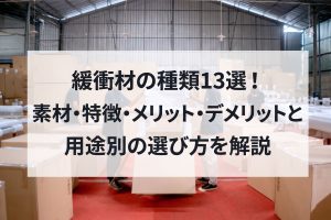 緩衝材の種類13選！素材・特徴・メリット・デメリットと用途別の選び方を解説