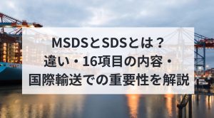 MSDSとSDSとは？違い・16項目の内容・国際輸送での重要性を解説