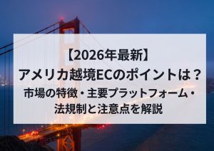【2026年最新】アメリカ越境ECのポイントは？市場の特徴・主要プラットフォーム・法規制と注意点を解説