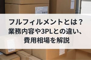 フルフィルメントとは？業務内容や3PLとの違い、費用相場を解説