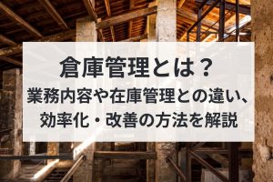倉庫管理とは？業務内容や在庫管理との違い、効率化・改善の方法を解説