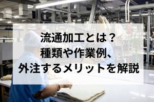 流通加工とは？種類や作業例、外注するメリットを解説