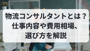 物流コンサルタントとは？仕事内容や費用相場、選び方を解説