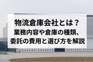 物流倉庫会社とは？業務内容や倉庫の種類、委託の費用と選び方を解説